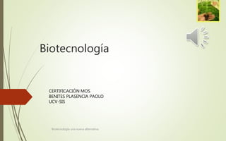 Biotecnología
Biotecnología una nueva alternativa
CERTIFICACIÓN MOS
BENITES PLASENCIA PAOLO
UCV-SIS
 