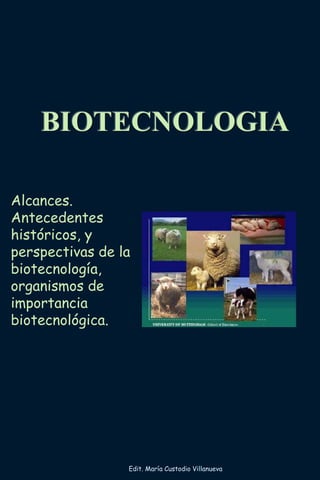 BIOTECNOLOGIA
Alcances.
Antecedentes
históricos, y
perspectivas de la
biotecnología,
organismos de
importancia
biotecnológica.
Edit. María Custodio Villanueva
 