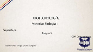 BIOTECNOLOGÍA
Materia: Biología II
Preparatoria
Bloque 3
CO4 Cuatrimestre
Maestra: Yuridia Edwiges Grijalva Mungarro.
 