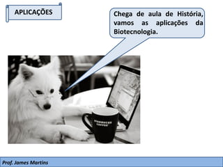 APLICAÇÕES Chega de aula de História,
vamos as aplicações da
Biotecnologia.
Prof. James Martins
 