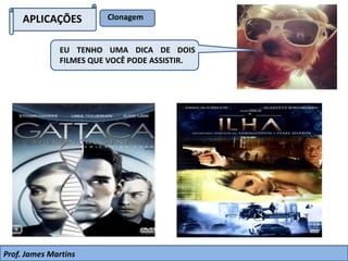 APLICAÇÕES Clonagem
EU TENHO UMA DICA DE DOIS
FILMES QUE VOCÊ PODE ASSISTIR.
Prof. James Martins
 