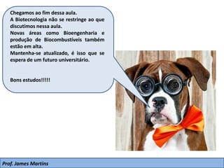 Chegamos ao fim dessa aula.
A Biotecnologia não se restringe ao que
discutimos nessa aula.
Novas áreas como Bioengenharia e
produção de Biocombustíveis também
estão em alta.
Mantenha-se atualizado, é isso que se
espera de um futuro universitário.
Bons estudos!!!!!
Prof. James Martins
 