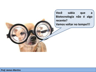 Você sabia que a
Biotecnologia não é algo
recente?
Vamos voltar no tempo!!!
Prof. James Martins
 