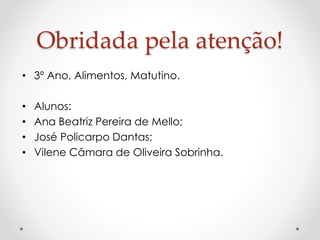 Obridada pela atenção! 
• 3º Ano, Alimentos, Matutino. 
• Alunos: 
• Ana Beatriz Pereira de Mello; 
• José Policarpo Dantas; 
• Vilene Câmara de Oliveira Sobrinha. 
