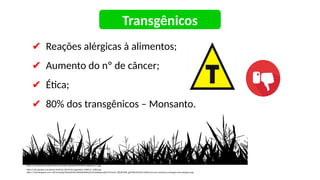 ✔ Reações alérgicas à alimentos;
✔ Aumento do nº de câncer;
✔ Ética;
✔ 80% dos transgênicos – Monsanto.
https://www.abrasco.org.br/site/wp-content/uploads/2018/04/transgenicos-2.jpg
https://cdn.pixabay.com/photo/2020/05/18/04/56/vegetation-5184519_1280.png
https://4.bp.blogspot.com/-oRCna1vqiSg/Xb3teAlzNEI/AAAAAAAAHpQ/jYEuKpXpwewBsCY5r3amU_K8OXU9kR_jgCNcBGAsYHQ/s1600/carro-por-assinatura-vantagens-desvantagens.jpg
Transgênicos
 