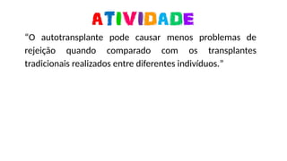 https://media0.giphy.com/media/ZBQJXF4aS8u2owCAuC/giphy-downsized-large.gif
“O autotransplante pode causar menos problemas de
rejeição quando comparado com os transplantes
tradicionais realizados entre diferentes indivíduos.”
 