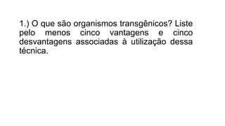 1.) O que são organismos transgênicos? Liste
pelo menos cinco vantagens e cinco
desvantagens associadas à utilização dessa
técnica.
 