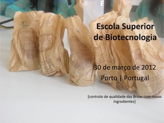 Escola Superior
   de Biotecnologia


   30 de março de 2012
     Porto | Portugal

[controlo de qualidade das Broas com novos
               ingredientes]
 