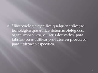  “Biotecnologia significa qualquer aplicação
tecnológica que utilize sistemas biológicos,
organismos vivos, ou seus derivados, para
fabricar ou modificar produtos ou processos
para utilização específica."
16
 