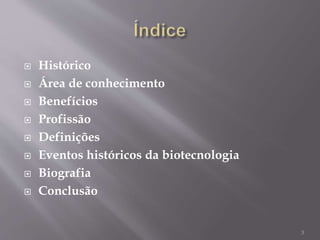  Histórico
 Área de conhecimento
 Benefícios
 Profissão
 Definições
 Eventos históricos da biotecnologia
 Biografia
 Conclusão
3
 