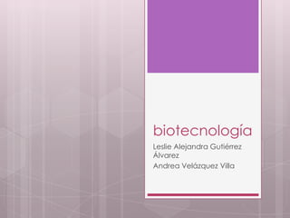 biotecnología
Leslie Alejandra Gutiérrez
Álvarez
Andrea Velázquez Villa
 