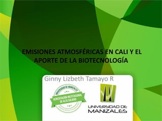 EMISIONES ATMOSFÉRICAS EN CALI Y EL
APORTE DE LA BIOTECNOLOGÍA
Ginny Lizbeth Tamayo R
 