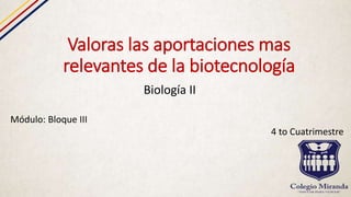 Valoras las aportaciones mas
relevantes de la biotecnología
Biología II
Módulo: Bloque III
4 to Cuatrimestre
 