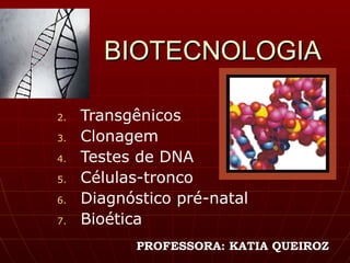 BIOTECNOLOGIA

2.   Transgênicos
3.   Clonagem
4.   Testes de DNA
5.   Células-tronco
6.   Diagnóstico pré-natal
7.   Bioética
           PROFESSORA: KATIA QUEIROZ
 