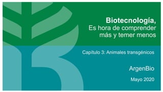 Biotecnología,
Es hora de comprender
más y temer menos
ArgenBio
Mayo 2020
Capítulo 3: Animales transgénicos
 