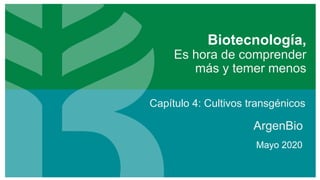 Biotecnología,
Es hora de comprender
más y temer menos
ArgenBio
Mayo 2020
Capítulo 4: Cultivos transgénicos
 