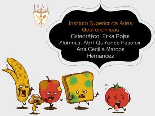 Instituto Superior de Artes
Gastronómicas
Catedrático: Erika Rojas
Alumnas: Abril Quiñones Rosales
Ana Cecilia Marcos
Hernandez
 