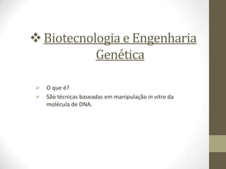 Biotecnologia e Engenharia
Genética
 O que é?
 São técnicas baseadas em manipulação in vitro da
molécula de DNA.
 