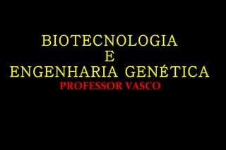 BIOTECNOLOGIA  E  ENGENHARIA GENÉTICA PROFESSOR VASCO 