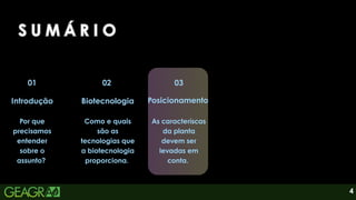 4
02
01
Introdução
Por que
precisamos
entender
sobre o
assunto?
Biotecnologia
Como e quais
são as
tecnologias que
a biotecnologia
proporciona.
03
Posicionamento
As caracteríscas
da planta
devem ser
levadas em
conta.
S U M Á R I O
S U M Á R I O
S U M Á R I O
 