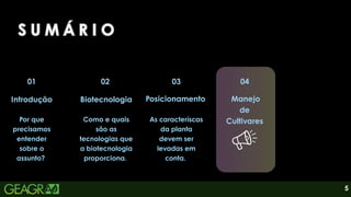 5
02
01
Introdução
Por que
precisamos
entender
sobre o
assunto?
Biotecnologia
Como e quais
são as
tecnologias que
a biotecnologia
proporciona.
03
Posicionamento
As caracteríscas
da planta
devem ser
levadas em
conta.
S U M Á R I O
S U M Á R I O
S U M Á R I O
04
Manejo
de
Cultivares
 