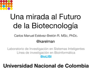 Una mirada al Futuro
de la Biotecnología
Carlos Manuel Estévez-Bretón R. MSc, PhDc.

@karelman
Laboratorio de Investigación en Sistemas Inteligentes
Línea de investigación en Bioinformática
BioLISI

Universidad Nacional de Colombia

 