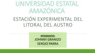 UNIVERSIDAD ESTATAL
AMAZÓNICA
ESTACIÓN EXPERIMENTAL DEL
LITORAL DEL AUSTRO
INTEGRANTES:
JOHNNY GRANIZO
SERGIO PARRA
 