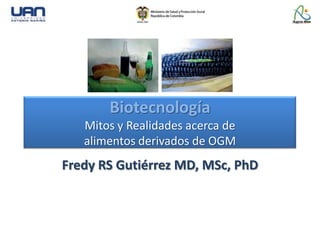 Biotecnología
Mitos y Realidades acerca de
alimentos derivados de OGM
Fredy RS Gutiérrez MD, MSc, PhD
 
