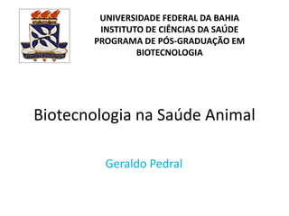 UNIVERSIDADE FEDERAL DA BAHIA
INSTITUTO DE CIÊNCIAS DA SAÚDE
PROGRAMA DE PÓS-GRADUAÇÃO EM
BIOTECNOLOGIA

Biotecnologia na Saúde Animal
Geraldo Pedral

 
