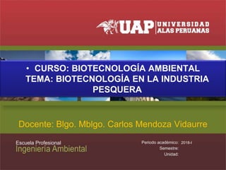 • CURSO: BIOTECNOLOGÍA AMBIENTAL
TEMA: BIOTECNOLOGÍA EN LA INDUSTRIA
PESQUERA
Docente: Blgo. Mblgo. Carlos Mendoza Vidaurre
2018-I
 