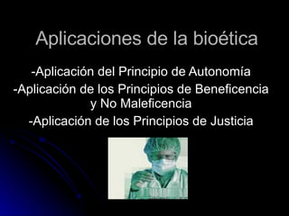 Aplicaciones de la bioética -Aplicación del Principio de Autonomía -Aplicación de los Principios de Beneficencia y No Maleficencia -Aplicación de los Principios de Justicia 