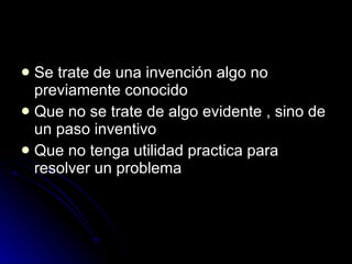 Se trate de una invención algo no previamente conocido  Que no se trate de algo evidente , sino de un paso inventivo Que no tenga utilidad practica para resolver un problema 