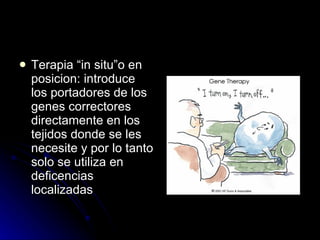 Terapia “in situ”o en posicion: introduce los portadores de los genes correctores directamente en los tejidos donde se les necesite y por lo tanto solo se utiliza en deficencias localizadas  
