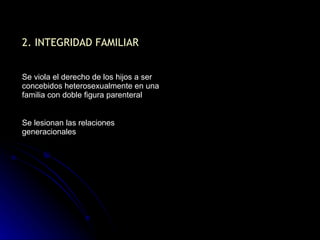 2. INTEGRIDAD FAMILIAR Se viola el derecho de los hijos a ser concebidos heterosexualmente en una familia con doble figura parenteral Se lesionan las relaciones generacionales 