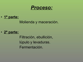 Proceso: 1ª parte:   Molienda y maceración. 2ª parte:   Filtración, ebullición,   lúpulo y levaduras.    Fermentación. 