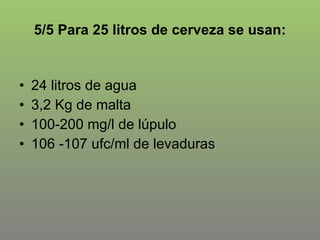 5/5 Para 25 litros de cerveza se usan: 24 litros de agua 3,2 Kg de malta 100-200 mg/l de lúpulo 106 -107 ufc/ml de levaduras 