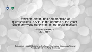 Detection, distribution and selection of
microsatellites (SSRs) in the genome of the yeast
Saccharomyces cerevisiae as molecular markers
Elizabete Almeida
20170855
Biotecnologia vegetal II | Docente: António Ramos | Licenciatura: Biotecnologia Alimentar
Ano letivo:2018/2019 | 2º ano, 2º semestre
 