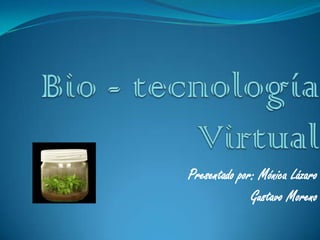 Bio- tecnología Virtual Presentado por: Mónica Lázaro Gustavo Moreno 