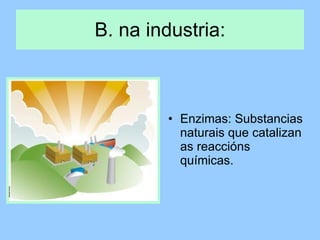 B. na industria: Enzimas: Substancias naturais que catalizan as reaccións químicas. 