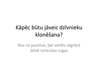 Kāpēc būtu jāveic dzīvnieku
klonēšana?
Nav ne jausmas, bet varētu atgriezt
dzīvē izmirušas sugas
 