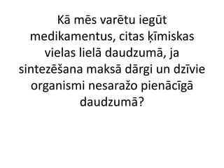Kā mēs varētu iegūt
medikamentus, citas ķīmiskas
vielas lielā daudzumā, ja
sintezēšana maksā dārgi un dzīvie
organismi nesaražo pienācīgā
daudzumā?
 