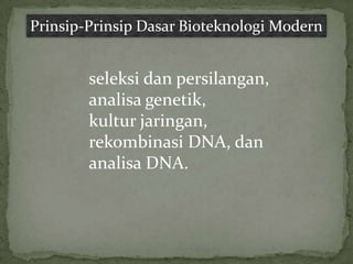 Prinsip-Prinsip Dasar Bioteknologi Modern


        seleksi dan persilangan,
        analisa genetik,
        kultur jaringan,
        rekombinasi DNA, dan
        analisa DNA.
 