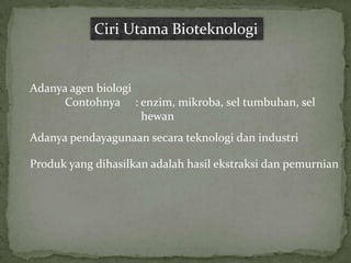 Ciri Utama Bioteknologi


Adanya agen biologi
      Contohnya : enzim, mikroba, sel tumbuhan, sel
                    hewan
Adanya pendayagunaan secara teknologi dan industri

Produk yang dihasilkan adalah hasil ekstraksi dan pemurnian
 