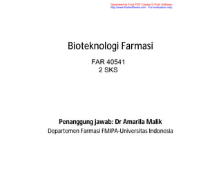Generated by Foxit PDF Creator © Foxit Software
                       http://www.foxitsoftware.com For evaluation only.




       Bioteknologi Farmasi
               FAR 40541
                 2 SKS




    Penanggung jawab: Dr Amarila Malik
Departemen Farmasi FMIPA-Universitas Indonesia
 