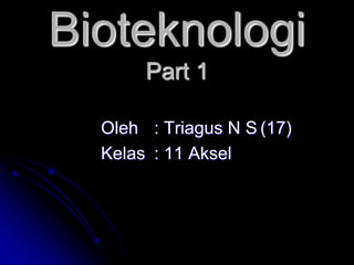 Bioteknologi
       Part 1

  Oleh : Triagus N S (17)
  Kelas : 11 Aksel
 