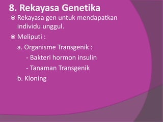 8. Rekayasa Genetika
 Rekayasa gen untuk mendapatkan
individu unggul.
 Meliputi :
a. Organisme Transgenik :
- Bakteri hormon insulin
- Tanaman Transgenik
b. Kloning
 