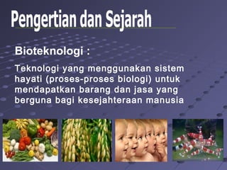 Bioteknologi :
Teknologi yang menggunakan sistem
hayati (proses-proses biologi) untuk
mendapatkan barang dan jasa yang
berguna bagi kesejahteraan manusia
 