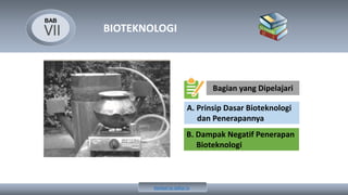 BAB
BIOTEKNOLOGI
Bagian yang Dipelajari
A. Prinsip Dasar Bioteknologi
dan Penerapannya
B. Dampak Negatif Penerapan
Bioteknologi
VII
Kembali ke daftar isi
 