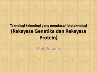 Teknologi-teknologi yang mendasari bioteknologi
(Rekayasa Genetika dan Rekayasa
Protein)
Prof. Sutarno
 