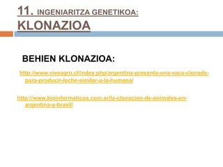 11. INGENIARITZA GENETIKOA:
KLONAZIOA
BEHIEN KLONAZIOA:
http://www.viveagro.cl/index.php/argentina-presenta-una-vaca-clonada-
para-producir-leche-similar-a-la-humana/
http://www.bioinformaticos.com.ar/la-clonacion-de-animales-en-
argentina-y-brasil/
 